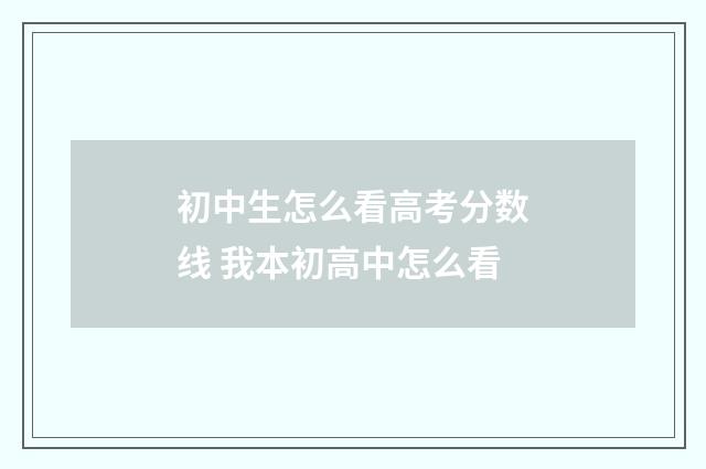 初中生怎么看高考分数线 我本初高中怎么看