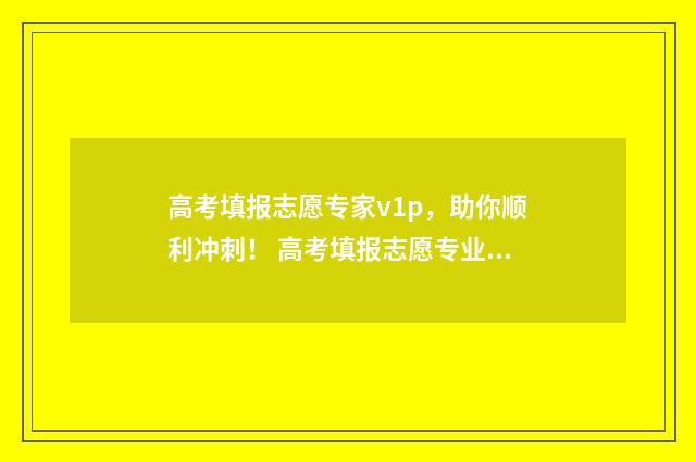 高考填报志愿专家v1p，助你顺利冲刺！ 高考填报志愿专业重要还是学校重要