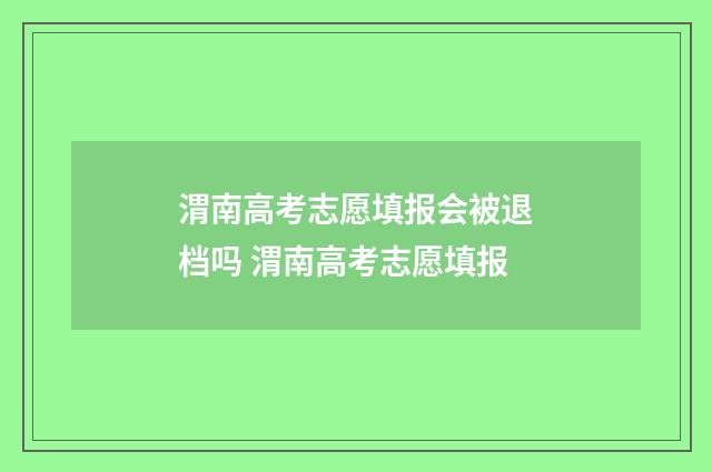 渭南高考志愿填报会被退档吗 渭南高考志愿填报