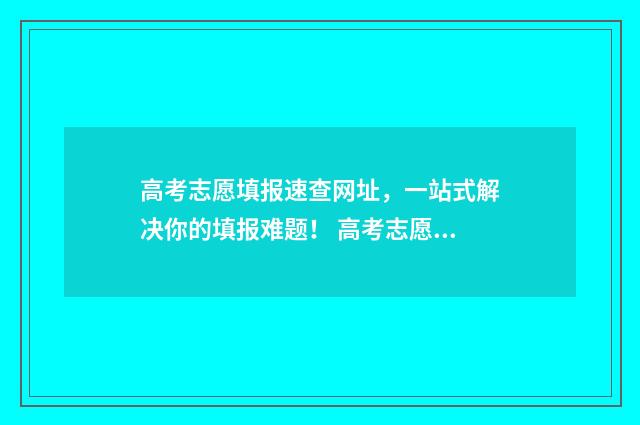 高考志愿填报速查网址，一站式解决你的填报难题！ 高考志愿填报搜狗
