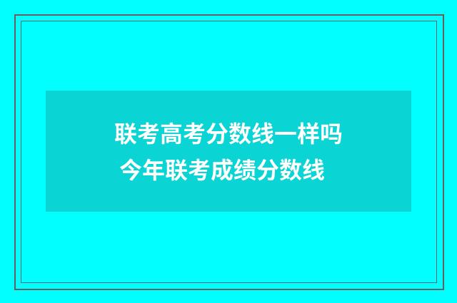 联考高考分数线一样吗 今年联考成绩分数线