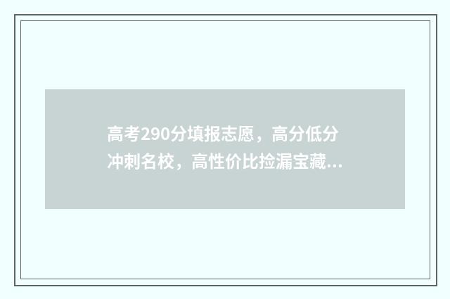 高考290分填报志愿，高分低分冲刺名校，高性价比捡漏宝藏专业 高考成绩290分
