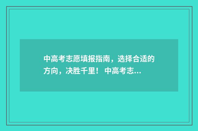中高考志愿填报指南，选择合适的方向，决胜千里！ 中高考志愿填报图片