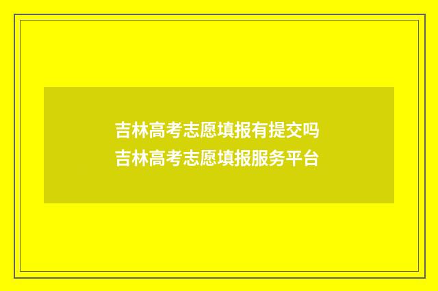 吉林高考志愿填报有提交吗 吉林高考志愿填报服务平台