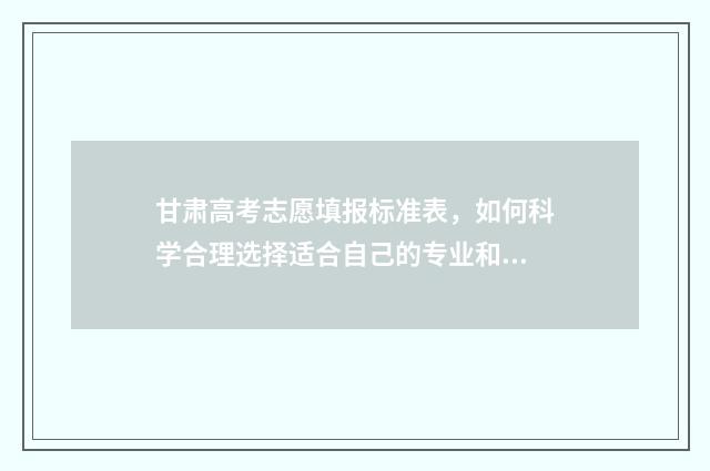 甘肃高考志愿填报标准表,如何科学合理选择适合自己的专业和学校? 甘肃高考志愿填报系统