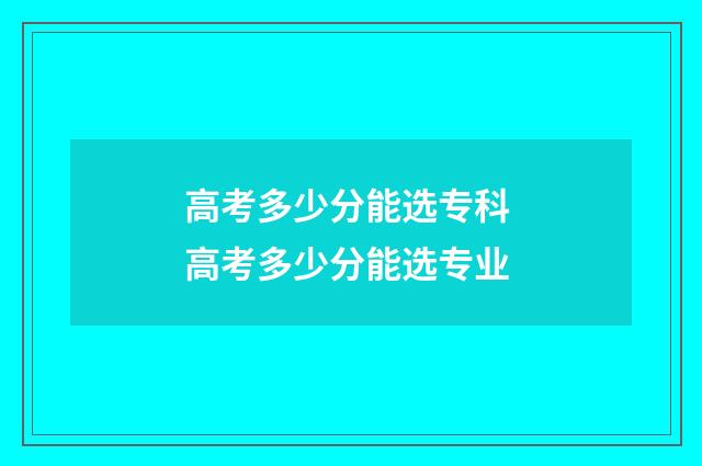高考多少分能选专科 高考多少分能选专业