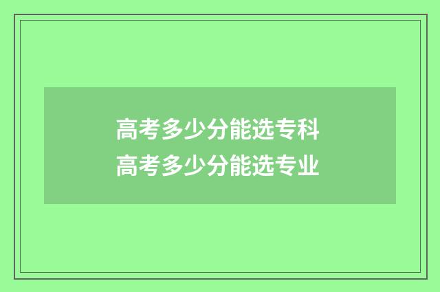 高考多少分能选专科 高考多少分能选专业
