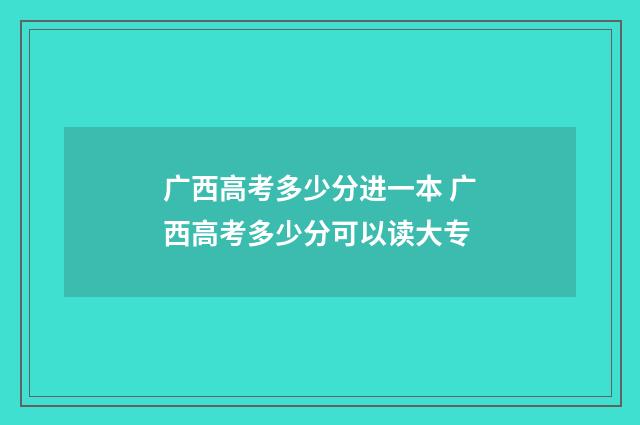广西高考多少分进一本 广西高考多少分可以读大专