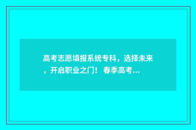 高考志愿填报系统专科，选择未来，开启职业之门！ 春季高考填报志愿