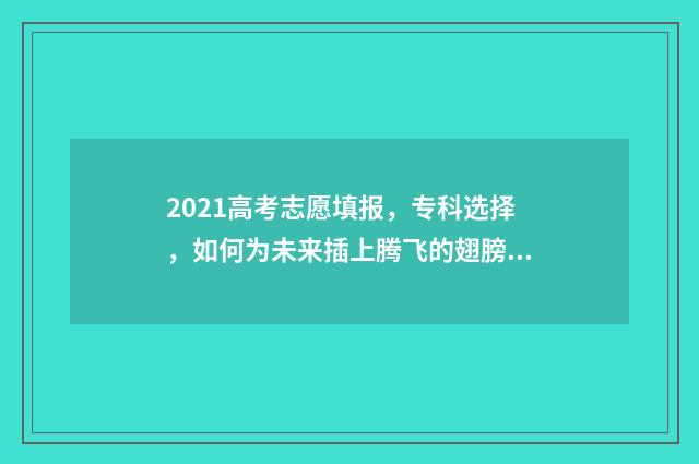 2021高考志愿填报，专科选择，如何为未来插上腾飞的翅膀？ 2021高考志愿填报辅助系统如何收藏