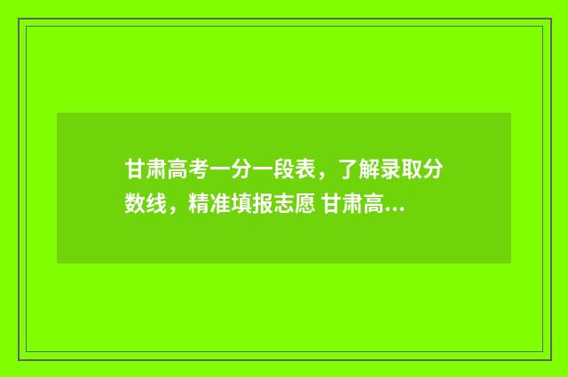 甘肃高考一分一段表,了解录取分数线,精准填报志愿 甘肃高考一分一段表公布