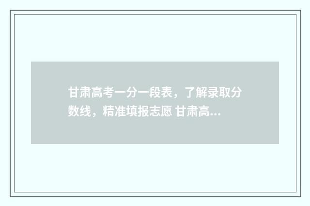 甘肃高考一分一段表,了解录取分数线,精准填报志愿 甘肃高考一分一段表公布