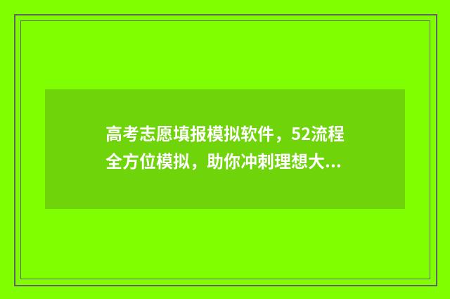 高考志愿填报模拟软件，52流程全方位模拟，助你冲刺理想大学！ 高考志愿填报模拟表电子版
