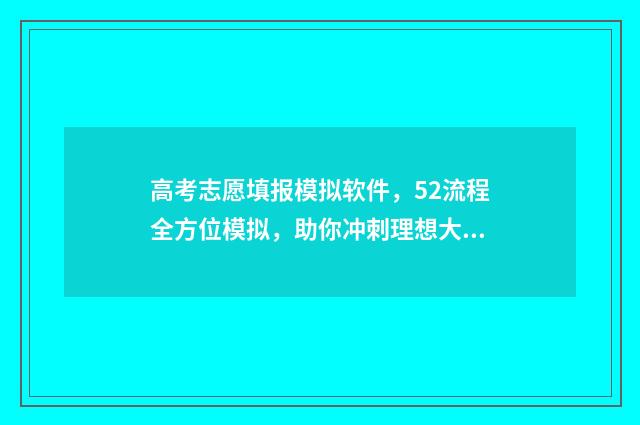 高考志愿填报模拟软件，52流程全方位模拟，助你冲刺理想大学！ 高考志愿填报模拟表电子版