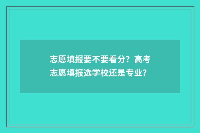 志愿填报要不要看分?高考志愿填报选学校还是专业?