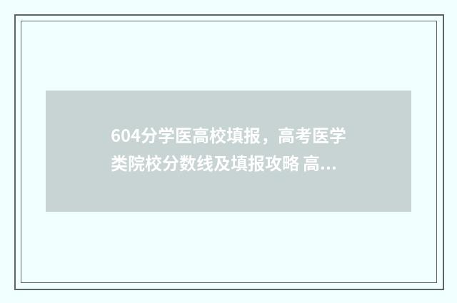 604分学医高校填报,高考医学类院校分数线及填报攻略 高考想考医学院大概多少分