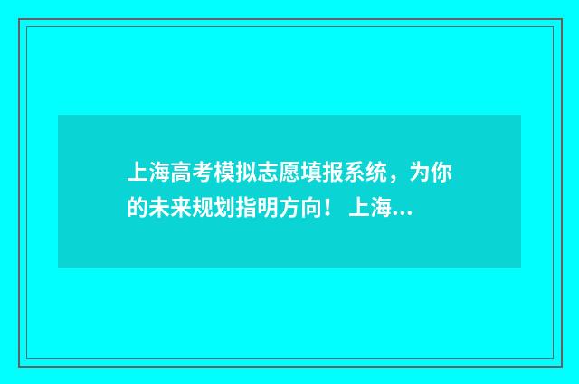 上海高考模拟志愿填报系统，为你的未来规划指明方向！ 上海高考模拟志愿填报有什么用