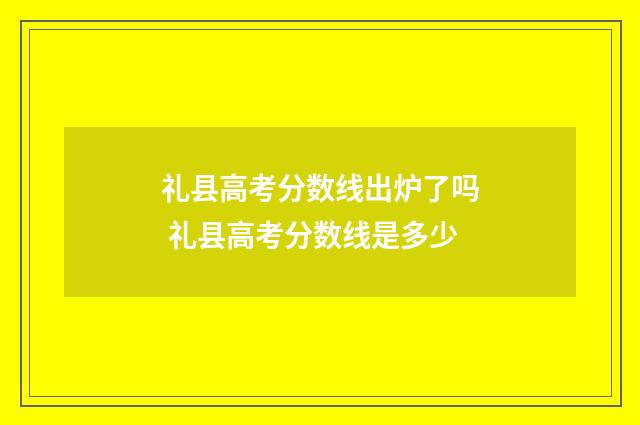 礼县高考分数线出炉了吗 礼县高考分数线是多少