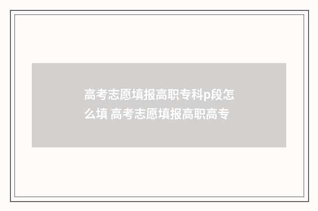 高考志愿填报高职专科p段怎么填 高考志愿填报高职高专