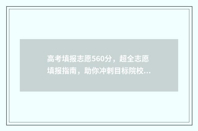 高考填报志愿560分,超全志愿填报指南,助你冲刺目标院校 高考填报志愿怎么填