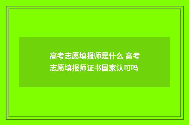高考志愿填报师是什么 高考志愿填报师证书国家认可吗
