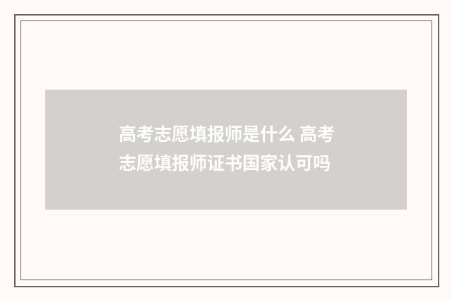 高考志愿填报师是什么 高考志愿填报师证书国家认可吗
