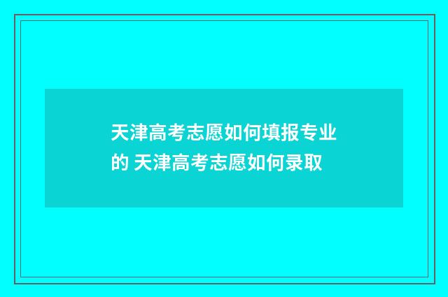 天津高考志愿如何填报专业的 天津高考志愿如何录取