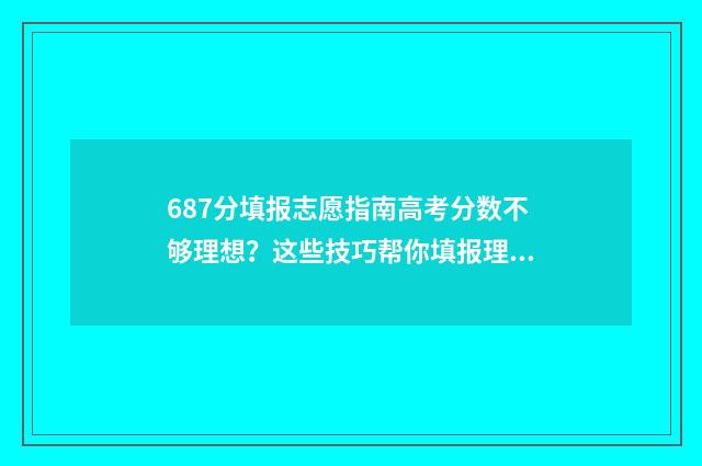 687分填报志愿指南高考分数不够理想?这些技巧帮你填报理想院校 96个志愿填报比例
