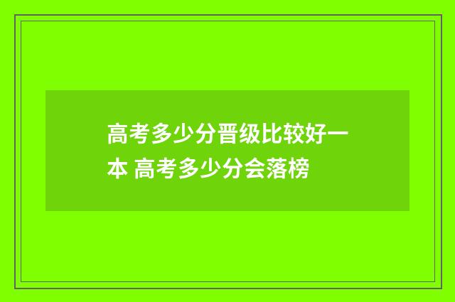 高考多少分晋级比较好一本 高考多少分会落榜