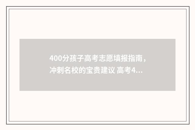400分孩子高考志愿填报指南，冲刺名校的宝贵建议 高考400来分能上什么学校