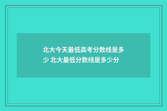北大今天最低高考分数线是多少 北大最低分数线是多少分