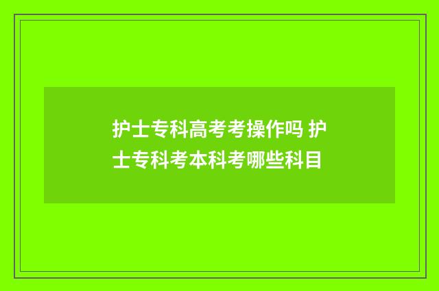 护士专科高考考操作吗 护士专科考本科考哪些科目