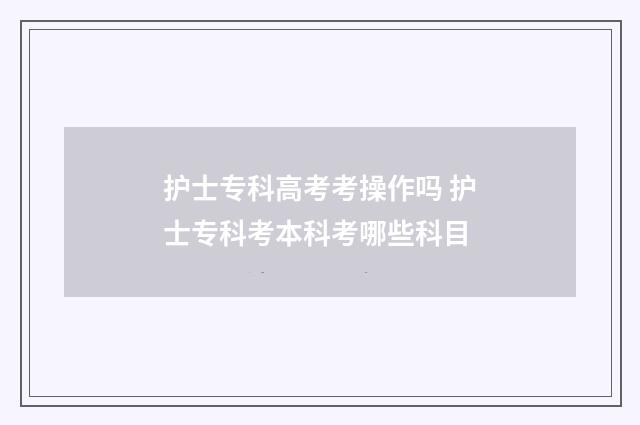 护士专科高考考操作吗 护士专科考本科考哪些科目