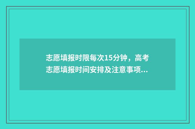 志愿填报时限每次15分钟,高考志愿填报时间安排及注意事项 填报志愿时限时吗?