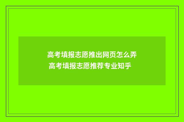 高考填报志愿推出网页怎么弄 高考填报志愿推荐专业知乎