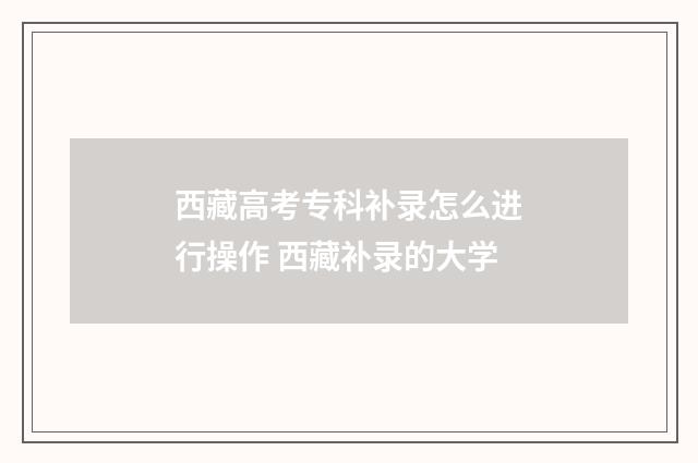 西藏高考专科补录怎么进行操作 西藏补录的大学