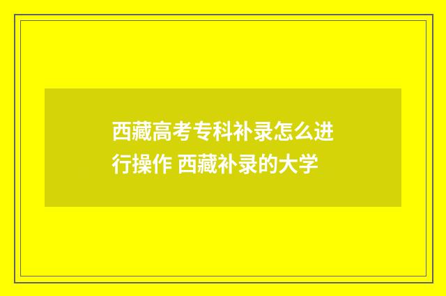 西藏高考专科补录怎么进行操作 西藏补录的大学
