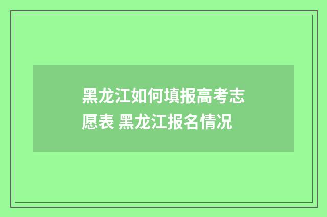 黑龙江如何填报高考志愿表 黑龙江报名情况