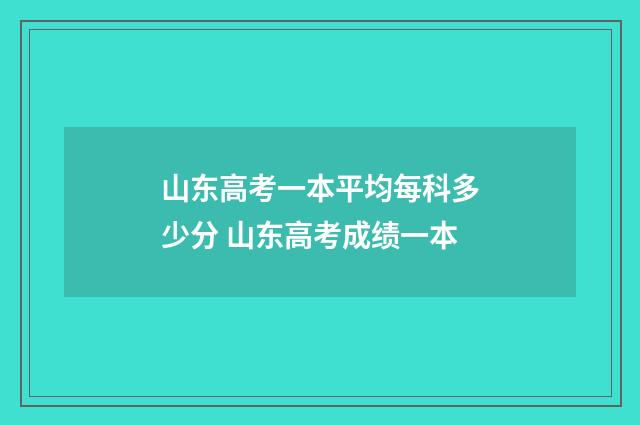 山东高考一本平均每科多少分 山东高考成绩一本
