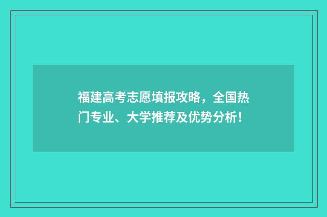 福建高考志愿填报攻略，全国热门专业、大学推荐及优势分析！
