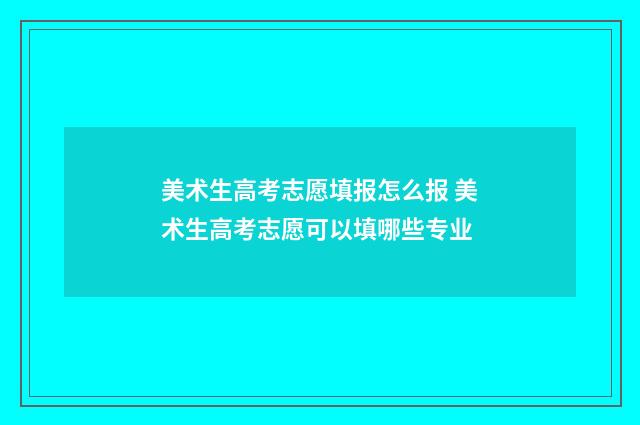 美术生高考志愿填报怎么报 美术生高考志愿可以填哪些专业