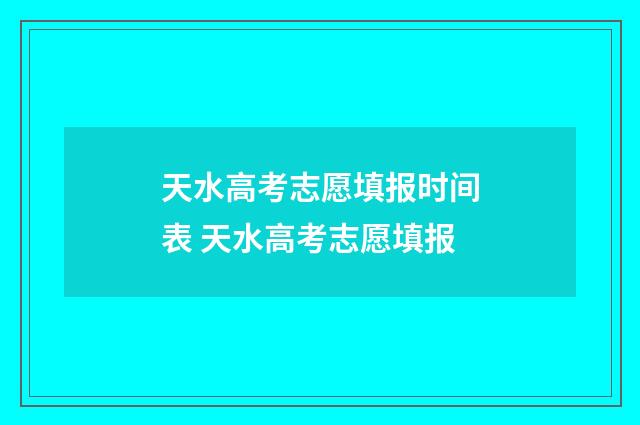 天水高考志愿填报时间表 天水高考志愿填报