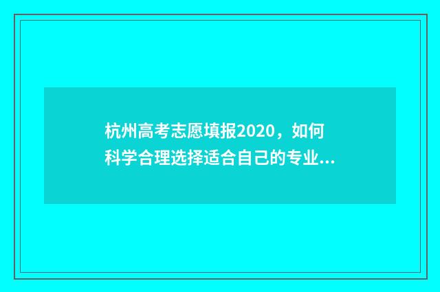 杭州高考志愿填报2020，如何科学合理选择适合自己的专业和学校？ 杭州高考志愿填报时间