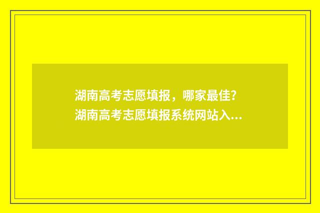 湖南高考志愿填报，哪家最佳？ 湖南高考志愿填报系统网站入口