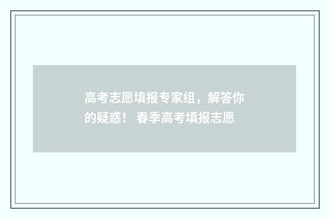 高考志愿填报专家组，解答你的疑惑！ 春季高考填报志愿
