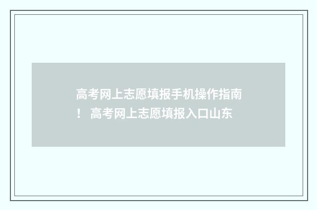 高考网上志愿填报手机操作指南！ 高考网上志愿填报入口山东
