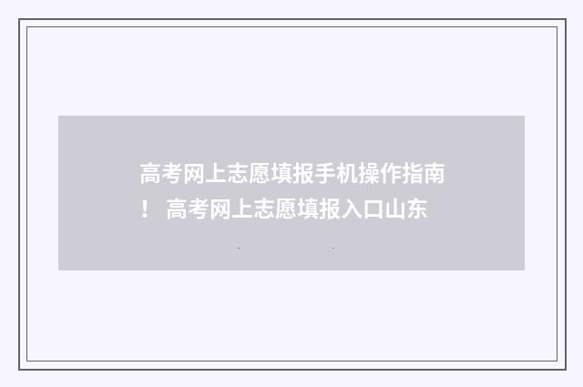 高考网上志愿填报手机操作指南！ 高考网上志愿填报入口山东