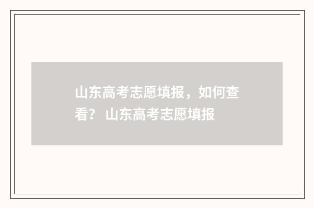 山东高考志愿填报，如何查看？ 山东高考志愿填报