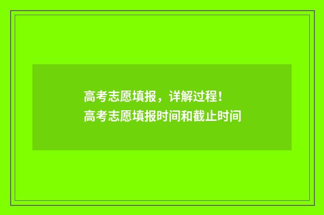 高考志愿填报，详解过程！ 高考志愿填报时间和截止时间