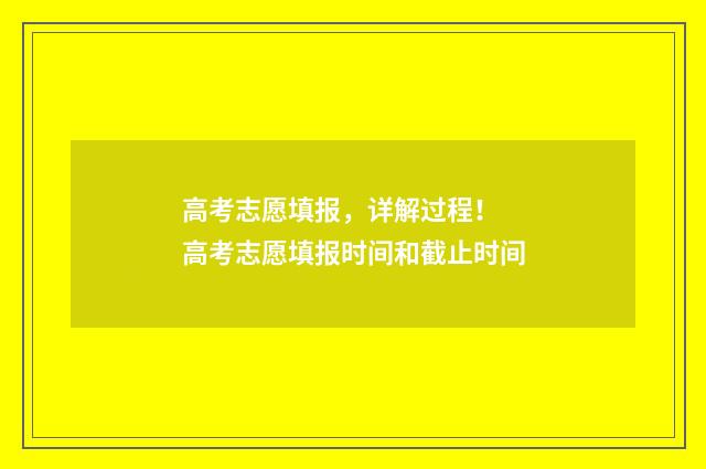 高考志愿填报，详解过程！ 高考志愿填报时间和截止时间
